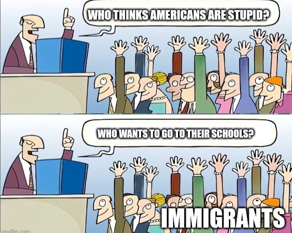 WHO THINKS AMERICANS ARE STUPID? WHO WANTS TO GO TO THEIR SCHOOLS? IMMIGRANTS