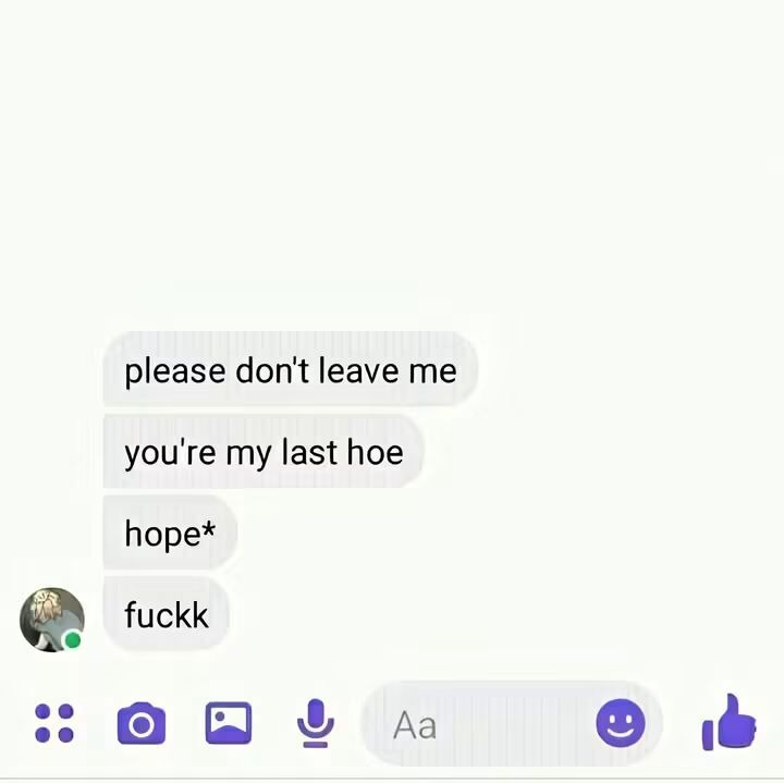 please don't leave me you're my last hoe hope* fuckk