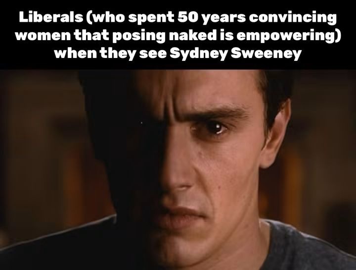 Liberals (who spent 50 years convincing women that posing naked is empowering) when they see Sydney Sweeney