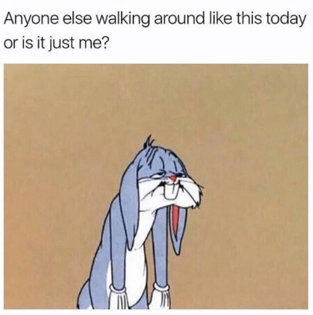 Anyone else walking around like this today or is it just me?