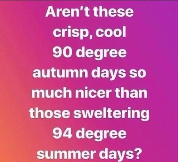 Aren't these crisp, cool 90 degree autumn days so much nicer than those sweltering 94 degree summer days?