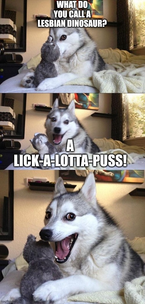WHAT DO YOU CALL A LESBIAN DINOSAUR? A LICK-A-LOTTA-PUSS!