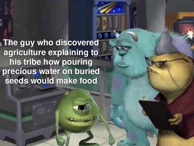 The guy who discovered agriculture explaining to his tribe how pouring precious water on buried seeds would make food