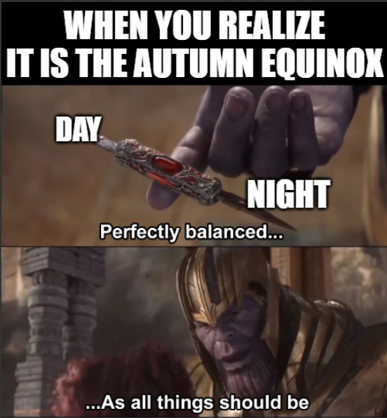 WHEN YOU REALIZE IT IS THE AUTUMN EQUINOX DAY NIGHT Perfectly balanced... ...As all things should be