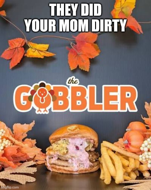 THEY DID YOUR MOM DIRTY the GOBBLER