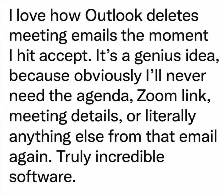 I love how Outlook deletes meeting emails the moment I hit accept. It's a genius idea, because obviously I'll never need the agenda, Zoom link, meeting details, or literally anything else from that email again. Truly incredible software.