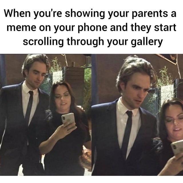 When you're showing your parents a meme on your phone and they start scrolling through your gallery
