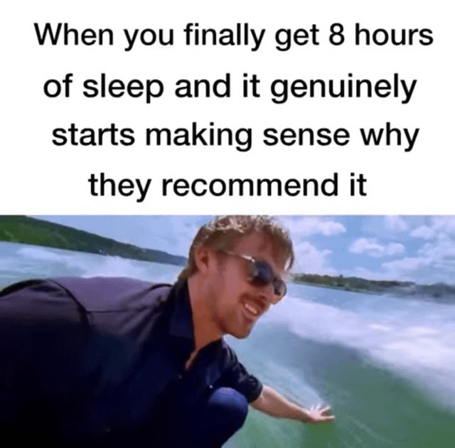 When you finally get 8 hours of sleep and it genuinely starts making sense why they recommend it
