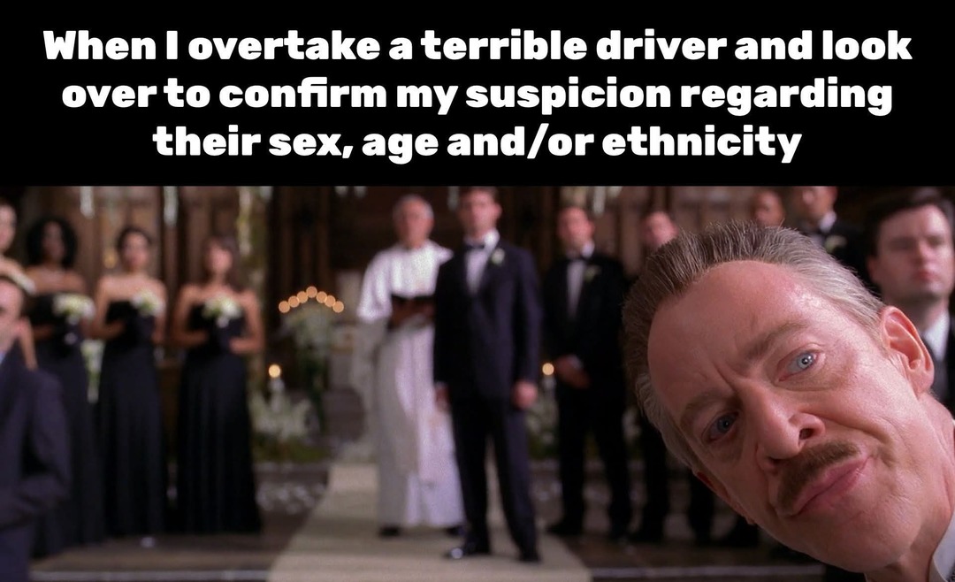 When I overtake a terrible driver and look over to confirm my suspicion regarding their sex, age and/or ethnicity