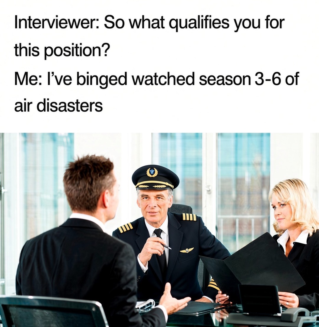 Interviewer: So what qualifies you for this position? Me: I've binged watched season 3-6 of air disasters