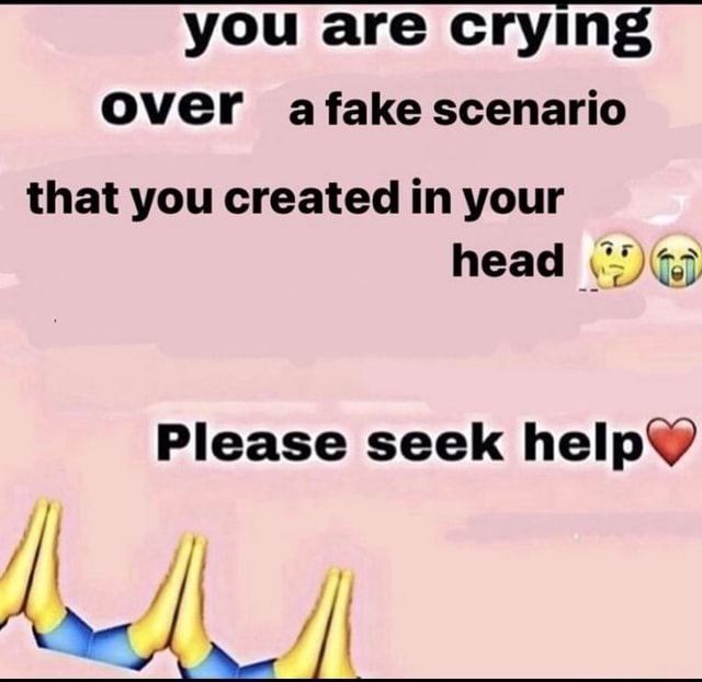 you are crying over a fake scenario that you created in your head 😔😭 Please seek help ❤️🙏