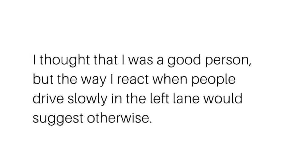 I thought that I was a good person, but the way I react when people drive slowly in the left lane would suggest otherwise.