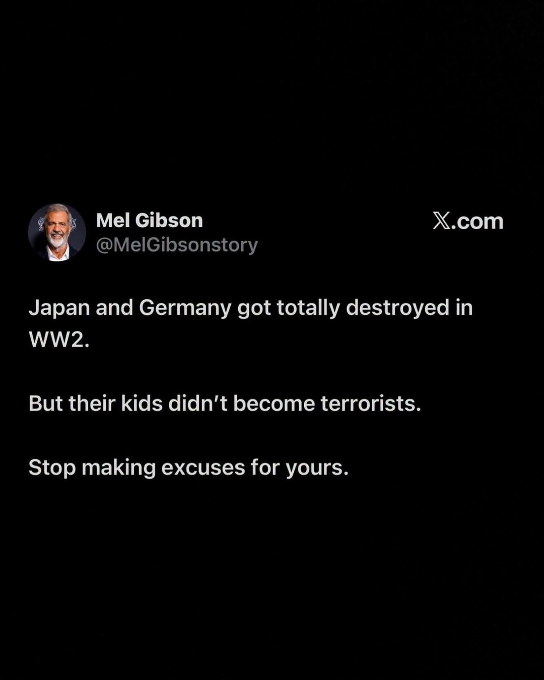 Mel Gibson @MelGibsonstory X.com Japan and Germany got totally destroyed in WW2. But their kids didn't become terrorists. Stop making excuses for yours.