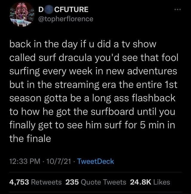 back in the day if u did a tv show called surf dracula you'd see that fool surfing every week in new adventures but in the streaming era the entire 1st season gotta be a long ass flashback to how he got the surfboard until you finally get to see him surf for 5 min in the finale