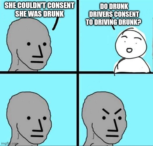 SHE COULDN'T CONSENT SHE WAS DRUNK. DO DRUNK DRIVERS CONSENT TO DRIVING DRUNK?
