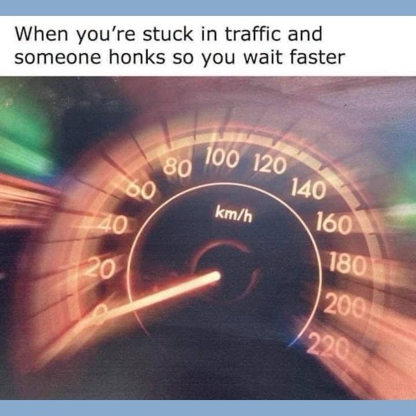 When you're stuck in traffic and someone honks so you wait faster
