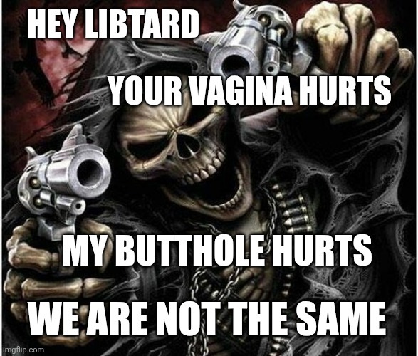HEY LIBTARD YOUR VAGINA HURTS MY BUTTHOLE HURTS WE ARE NOT THE SAME