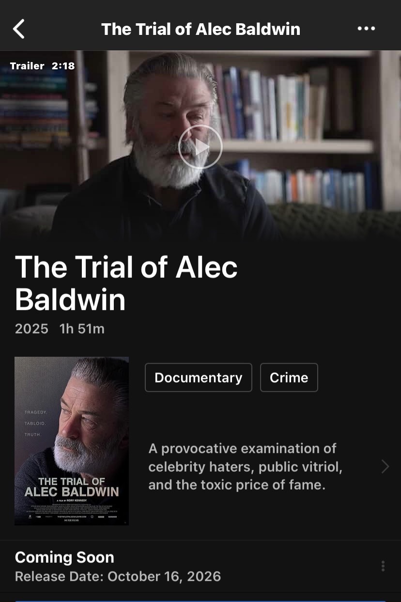 The Trial of Alec Baldwin. Trailer. 2025. 1h 51m. Documentary. Crime. A provocative examination of celebrity haters, public vitriol, and the toxic price of fame. Coming Soon. Release Date: October 16, 2026.