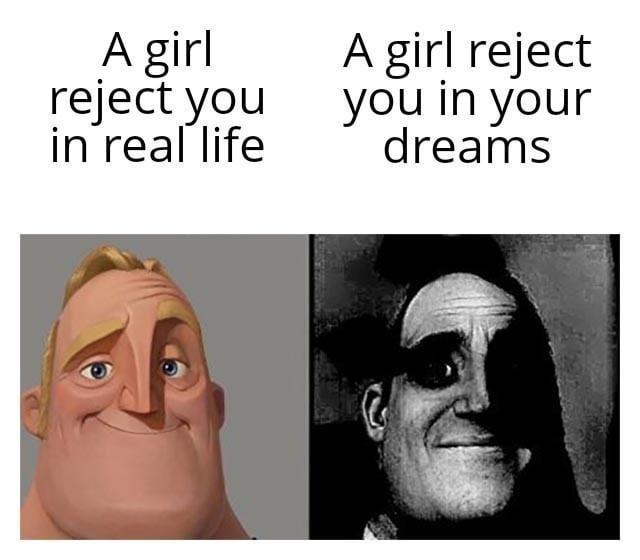 A girl reject you in real life. A girl reject you in your dreams.