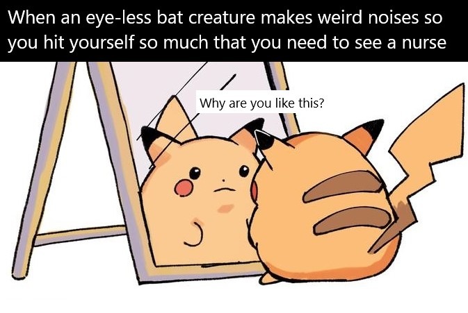 When an eye-less bat creature makes weird noises so you hit yourself so much that you need to see a nurse. Why are you like this?