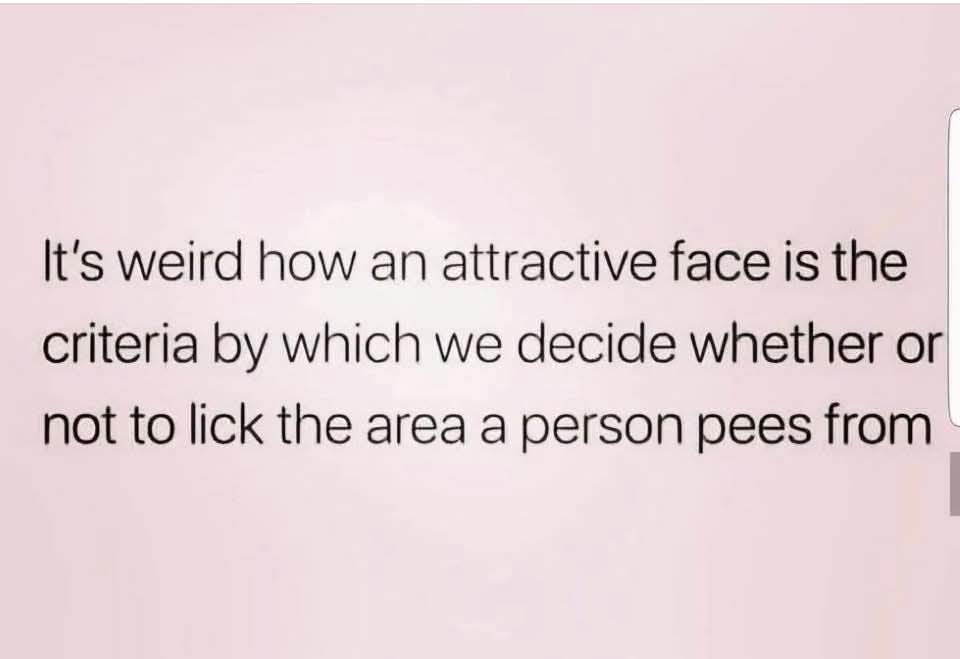 It's weird how an attractive face is the criteria by which we decide whether or not to lick the area a person pees from