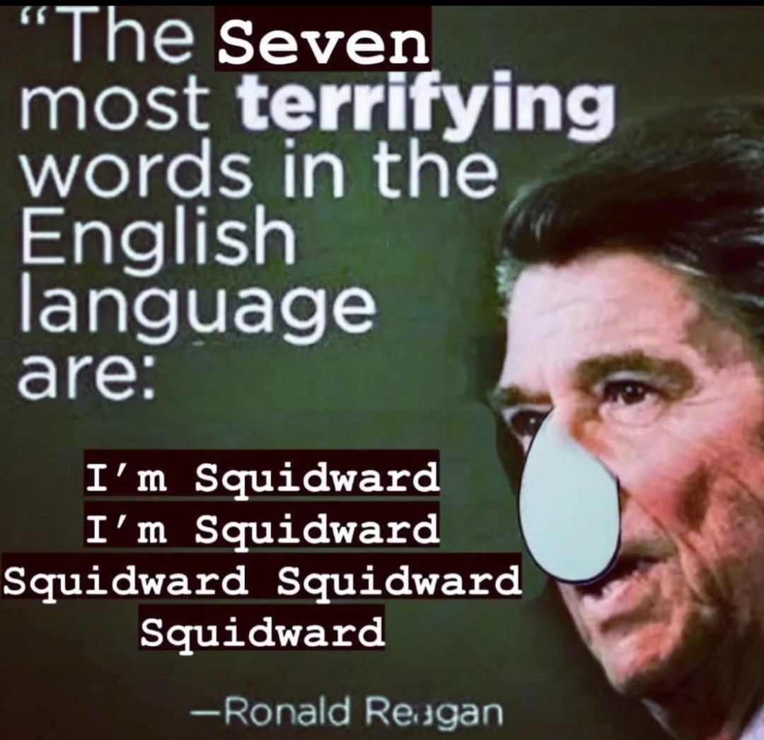 The Seven most terrifying words in the English language are: I'm Squidward I'm Squidward Squidward Squidward Squidward -Ronald Reagan