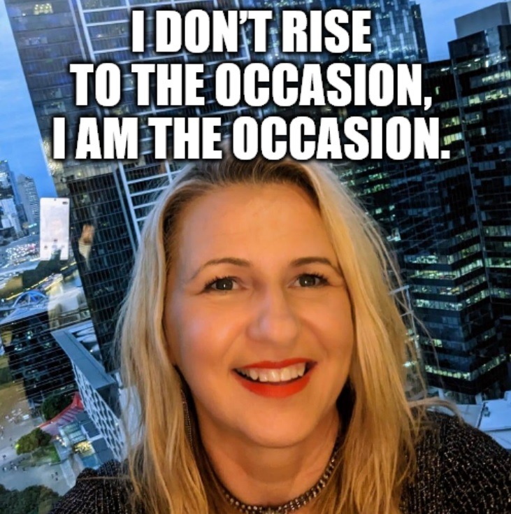 I DON'T RISE TO THE OCCASION, I AM THE OCCASION.