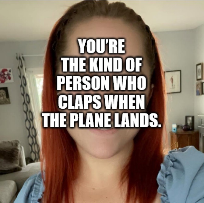 YOU'RE THE KIND OF PERSON WHO CLAPS WHEN THE PLANE LANDS.