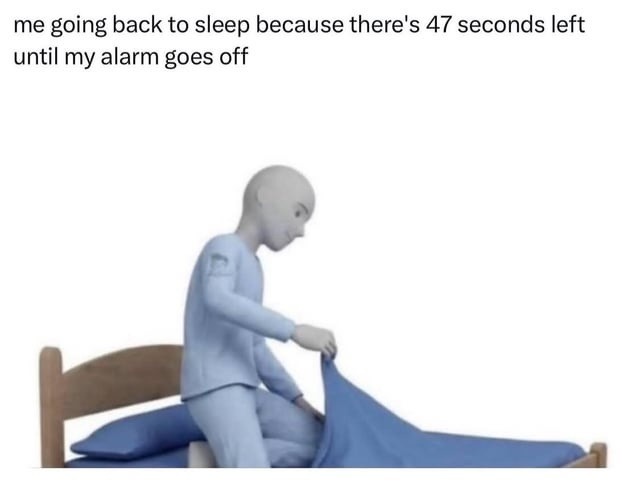 me going back to sleep because there's 47 seconds left until my alarm goes off