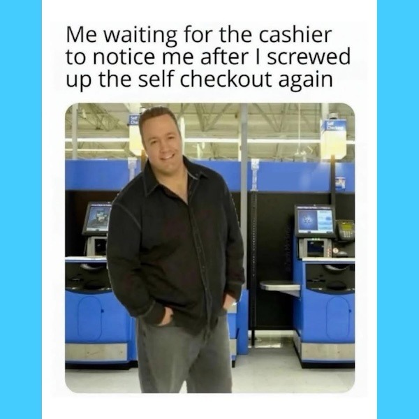 Me waiting for the cashier to notice me after I screwed up the self checkout again