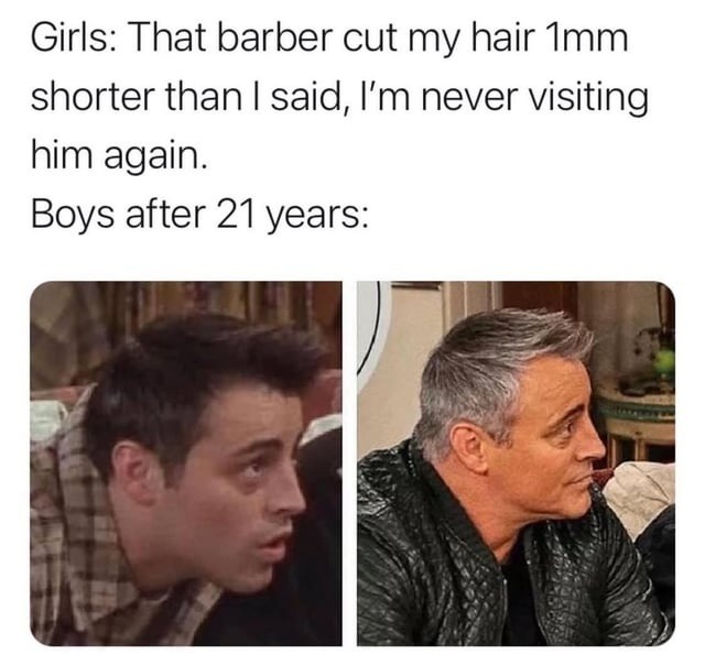 Girls: That barber cut my hair 1mm shorter than I said, I'm never visiting him again. Boys after 21 years: