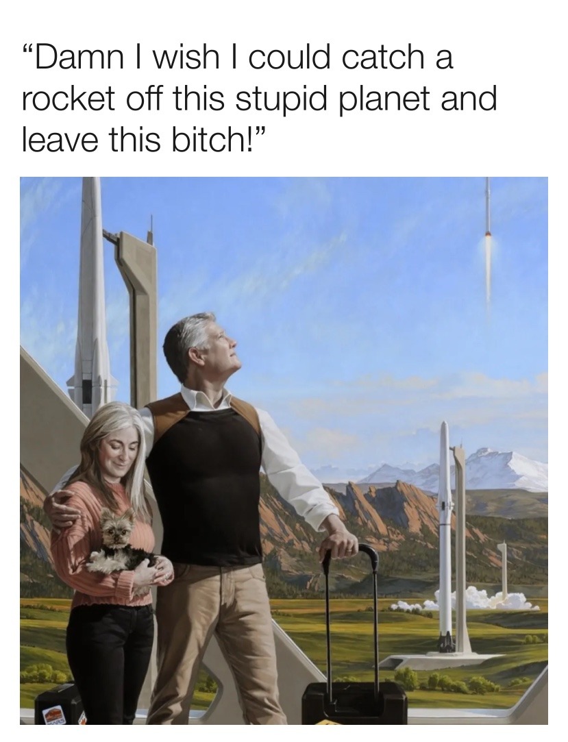 Damn I wish I could catch a rocket off this stupid planet and leave this bitch!