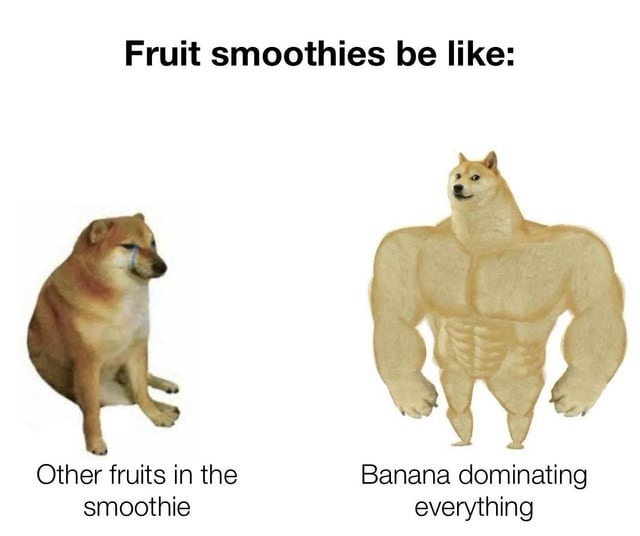Fruit smoothies be like: Other fruits in the smoothie Banana dominating everything