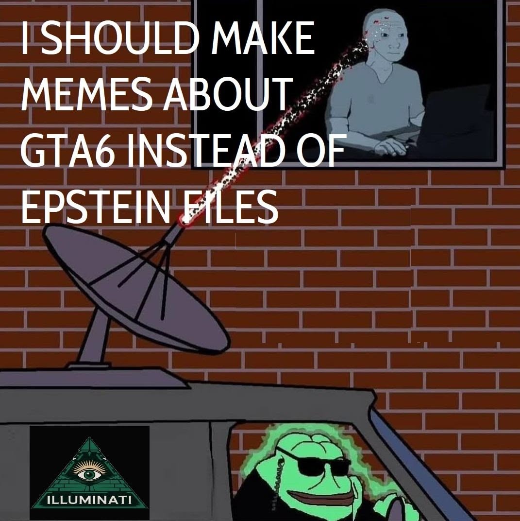 I SHOULD MAKE MEMES ABOUT GTA6 INSTEAD OF EPSTEIN FILES. ILLUMINATI.