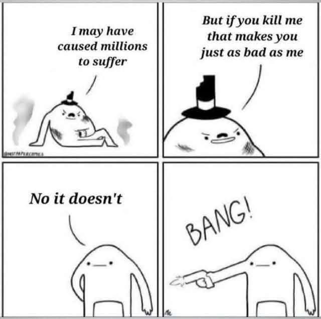 I may have caused millions to suffer. But if you kill me that makes you just as bad as me. No it doesn't. BANG!