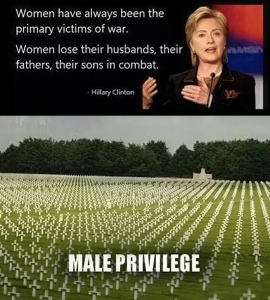 Women have always been the primary victims of war. Women lose their husbands, their fathers, their sons in combat. - Hillary Clinton. MALE PRIVILEGE.
