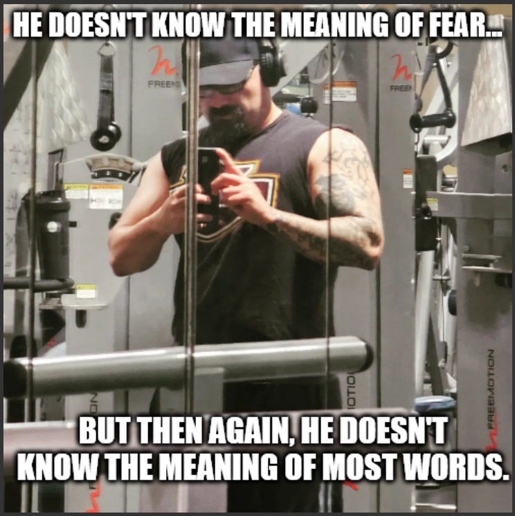 HE DOESN'T KNOW THE MEANING OF FEAR... BUT THEN AGAIN, HE DOESN'T KNOW THE MEANING OF MOST WORDS.