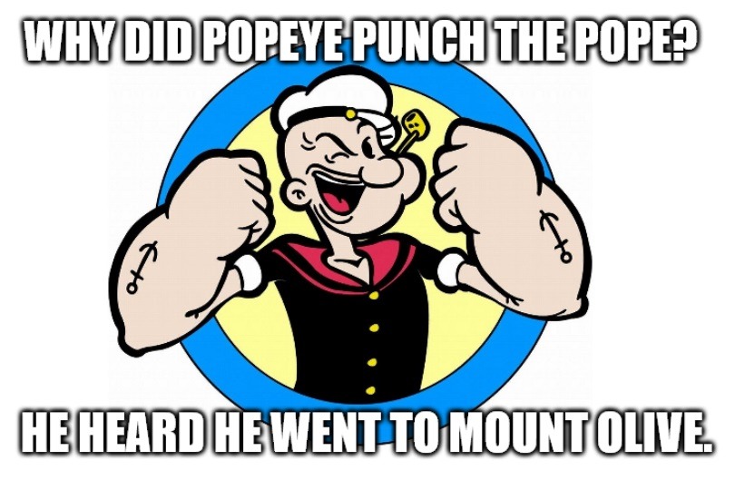 WHY DID POPEYE PUNCH THE POPE? HE HEARD HE WENT TO MOUNT OLIVE.