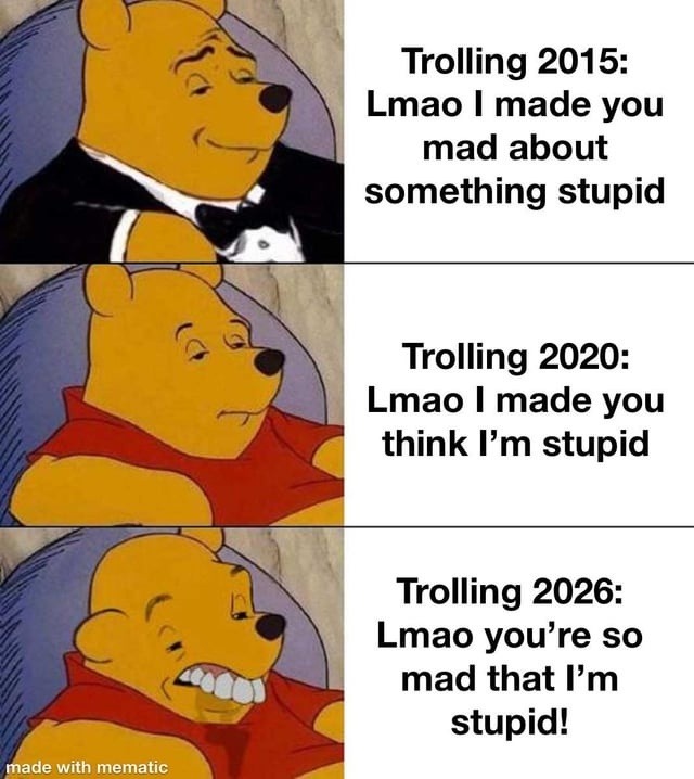 Trolling 2015: Lmao I made you mad about something stupid. Trolling 2020: Lmao I made you think I'm stupid. Trolling 2026: Lmao you're so mad that I'm stupid! made with mematic