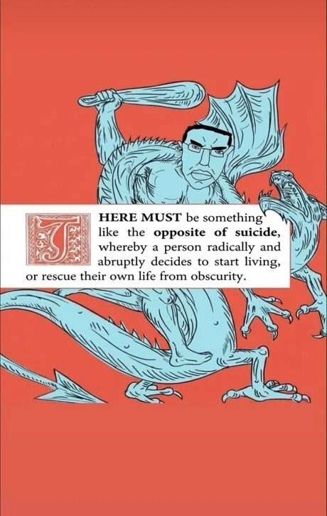 HERE MUST be something like the opposite of suicide, whereby a person radically and abruptly decides to start living, or rescue their own life from obscurity.