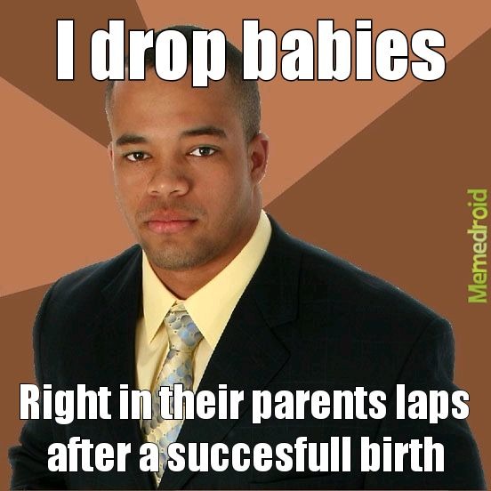I drop babies Right in their parents laps after a successfull birth