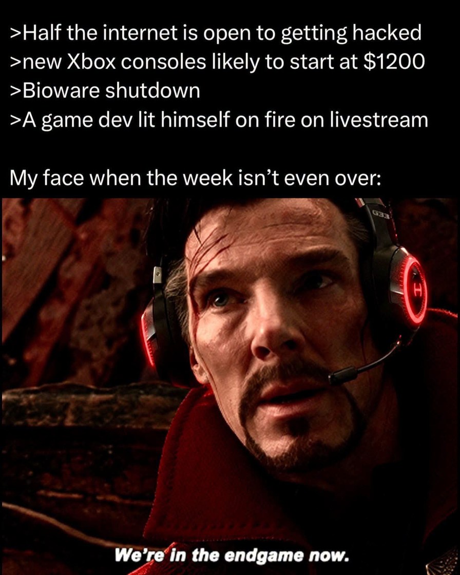Half the internet is open to getting hacked. New Xbox consoles likely to start at $1200. Bioware shutdown. A game dev lit himself on fire on livestream. My face when the week isn't even over: We're in the endgame now.