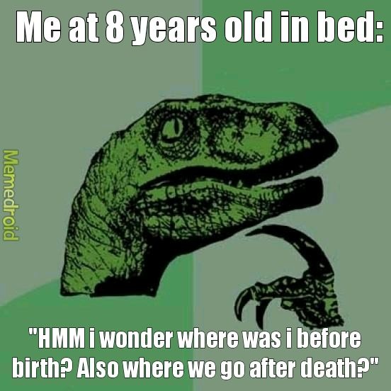 Me at 8 years old in bed: HMM i wonder where was i before birth? Also where we go after death?