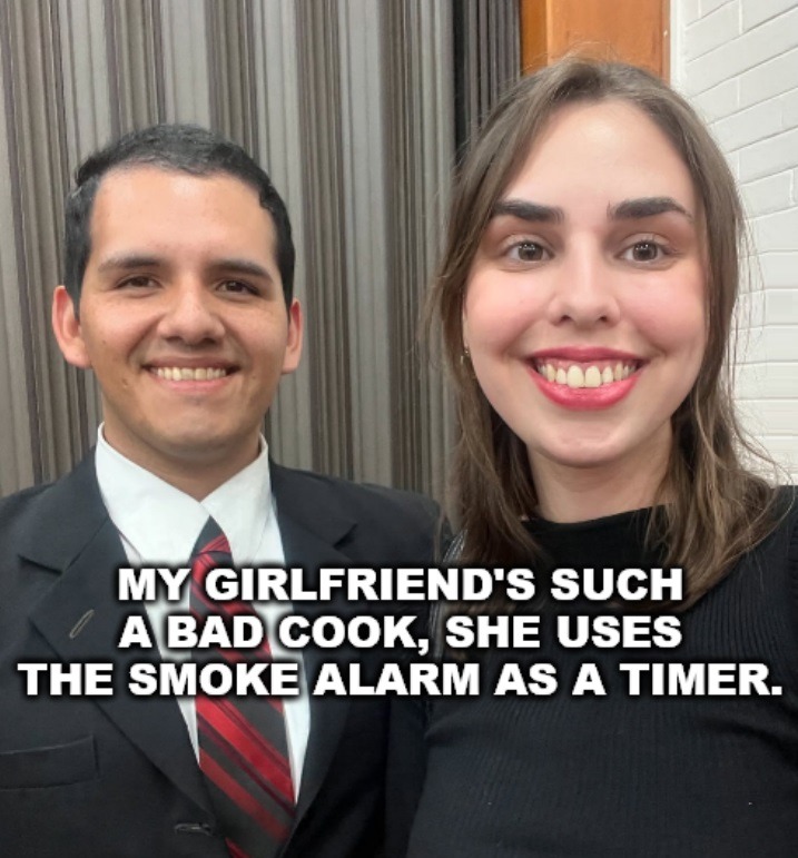 MY GIRLFRIEND'S SUCH A BAD COOK, SHE USES THE SMOKE ALARM AS A TIMER.