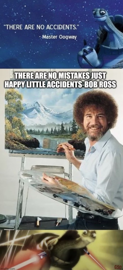 THERE ARE NO ACCIDENTS. - Master Oogway. THERE ARE NO MISTAKES JUST HAPPY LITTLE ACCIDENTS - BOB ROSS.